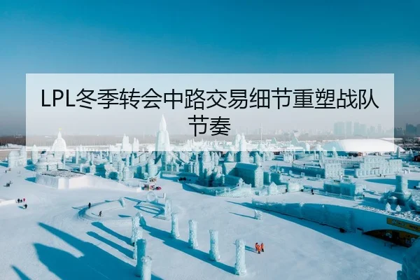 LPL冬季转会中路交易细节重塑战队节奏 | XK SPORTS