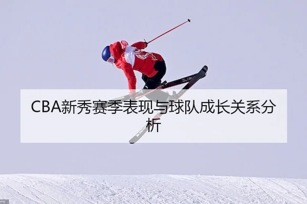 CBA新秀赛季表现与球队成长关系分析 | XK SPORTS